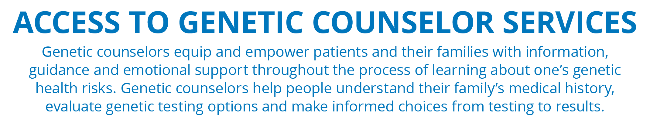 ACCESS TO GENETIC COUNSELOR SERVICES Genetic counselors equip and empower patients and their families with informatio...